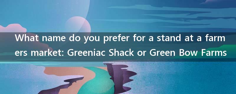 What name do you prefer for a stand at a farmers market: Greeniac Shack or Green Bow Farms?